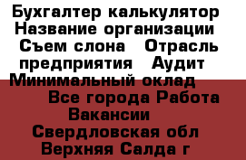 Бухгалтер-калькулятор › Название организации ­ Съем слона › Отрасль предприятия ­ Аудит › Минимальный оклад ­ 27 000 - Все города Работа » Вакансии   . Свердловская обл.,Верхняя Салда г.